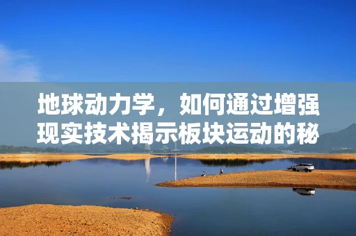 地球动力学，如何通过增强现实技术揭示板块运动的秘密？