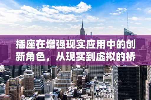 插座在增强现实应用中的创新角色，从现实到虚拟的桥梁？
