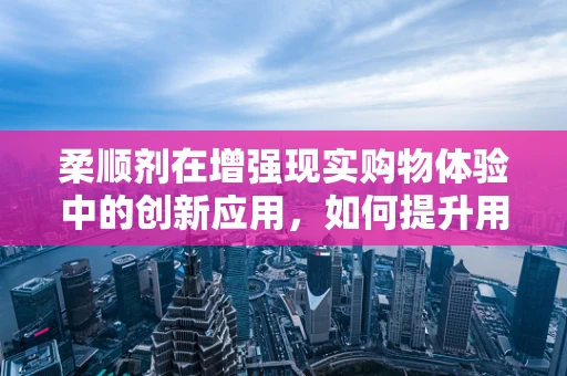 柔顺剂在增强现实购物体验中的创新应用，如何提升用户交互的‘手感’？
