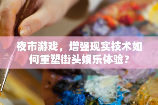 夜市游戏，增强现实技术如何重塑街头娱乐体验？
