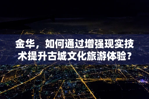 金华，如何通过增强现实技术提升古城文化旅游体验？