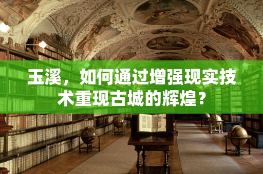 玉溪，如何通过增强现实技术重现古城的辉煌？