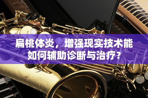 扁桃体炎，增强现实技术能如何辅助诊断与治疗？