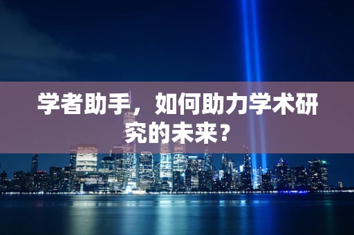 学者助手，如何助力学术研究的未来？