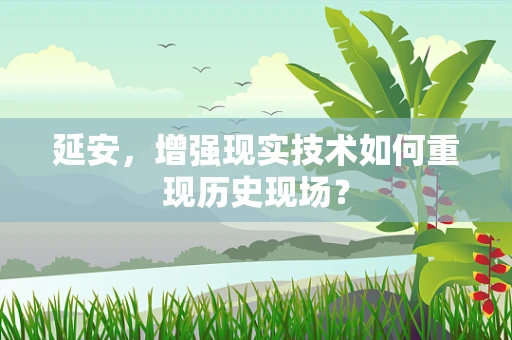 延安，增强现实技术如何重现历史现场？