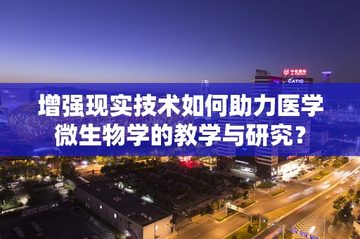 增强现实技术如何助力医学微生物学的教学与研究？