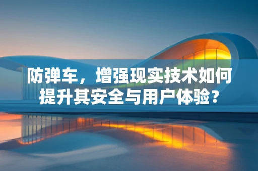 防弹车，增强现实技术如何提升其安全与用户体验？