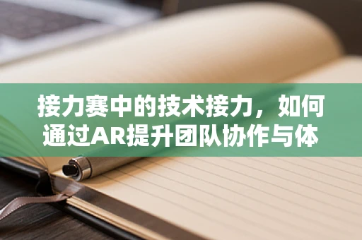 接力赛中的技术接力，如何通过AR提升团队协作与体验？
