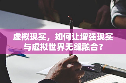 虚拟现实，如何让增强现实与虚拟世界无缝融合？