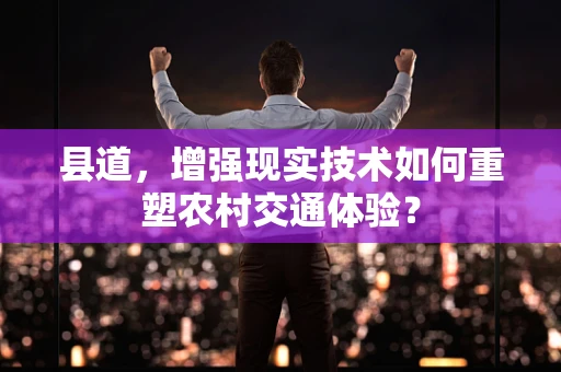 县道，增强现实技术如何重塑农村交通体验？
