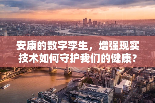 安康的数字孪生，增强现实技术如何守护我们的健康？