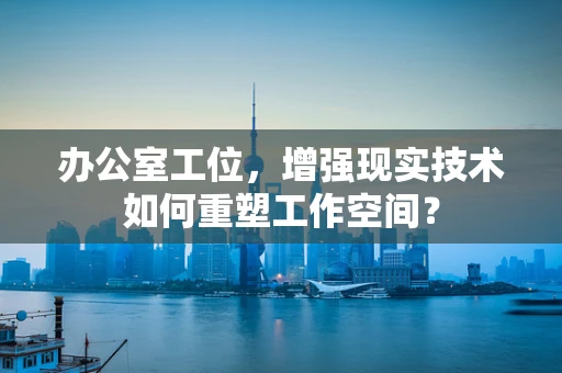 办公室工位，增强现实技术如何重塑工作空间？