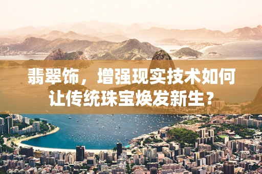 翡翠饰，增强现实技术如何让传统珠宝焕发新生？