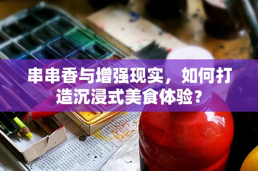 串串香与增强现实，如何打造沉浸式美食体验？