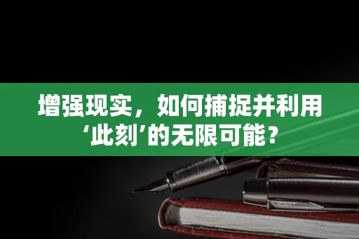 增强现实，如何捕捉并利用‘此刻’的无限可能？