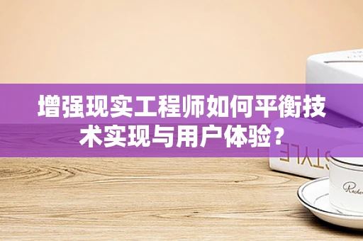 增强现实工程师如何平衡技术实现与用户体验？