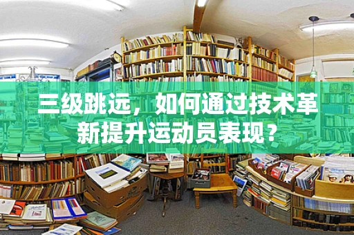 三级跳远，如何通过技术革新提升运动员表现？