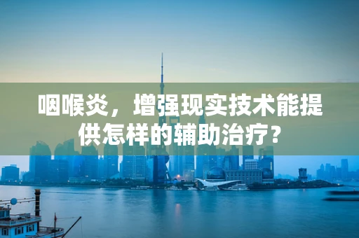 咽喉炎，增强现实技术能提供怎样的辅助治疗？