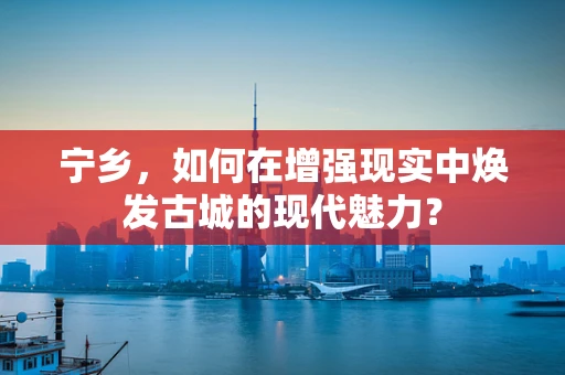 宁乡，如何在增强现实中焕发古城的现代魅力？