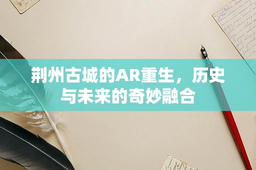 荆州古城的AR重生，历史与未来的奇妙融合