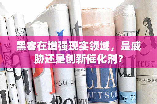 黑客在增强现实领域，是威胁还是创新催化剂？