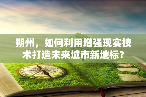 朔州，如何利用增强现实技术打造未来城市新地标？