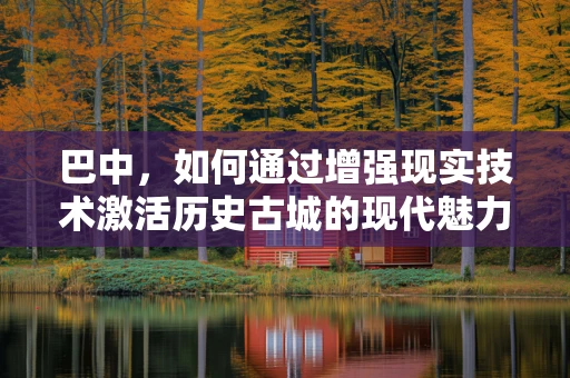 巴中，如何通过增强现实技术激活历史古城的现代魅力？