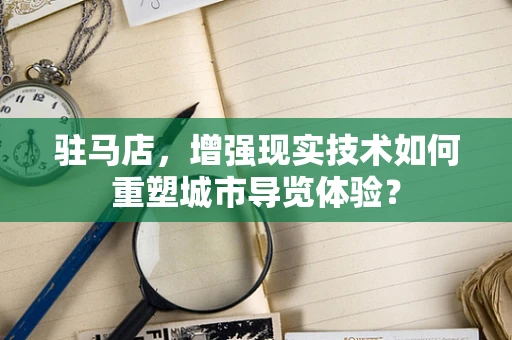 驻马店，增强现实技术如何重塑城市导览体验？