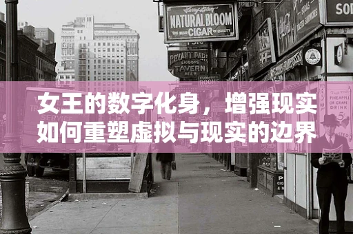 女王的数字化身，增强现实如何重塑虚拟与现实的边界？