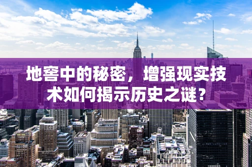 地窖中的秘密，增强现实技术如何揭示历史之谜？