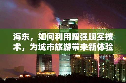海东，如何利用增强现实技术，为城市旅游带来新体验？