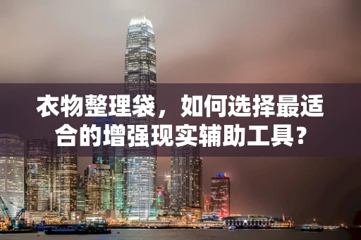 衣物整理袋，如何选择最适合的增强现实辅助工具？