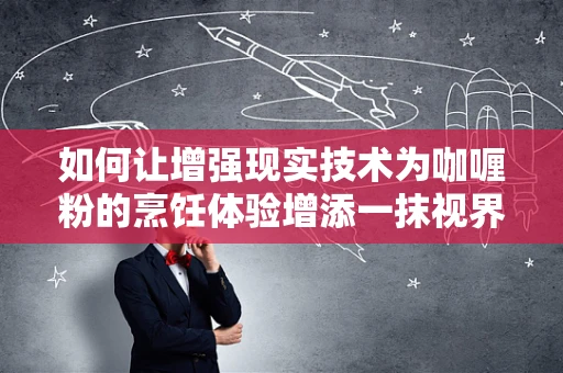 如何让增强现实技术为咖喱粉的烹饪体验增添一抹视界新意？