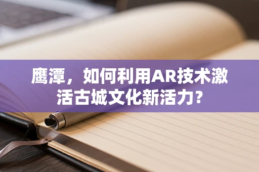 鹰潭，如何利用AR技术激活古城文化新活力？