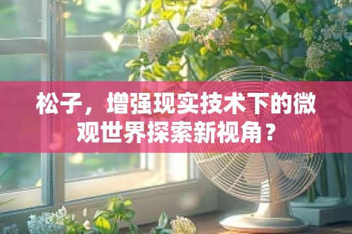 松子，增强现实技术下的微观世界探索新视角？
