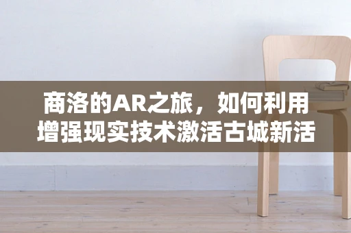 商洛的AR之旅，如何利用增强现实技术激活古城新活力？