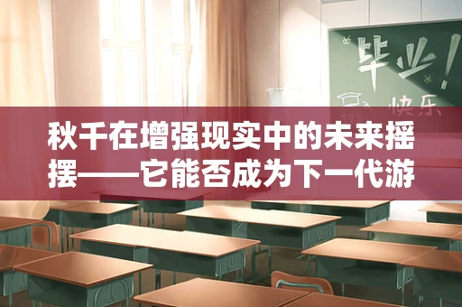 秋千在增强现实中的未来摇摆——它能否成为下一代游乐的引领者？