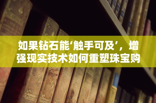如果钻石能‘触手可及’，增强现实技术如何重塑珠宝购物体验？
