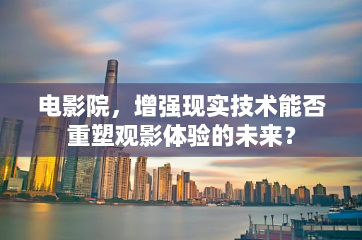 电影院，增强现实技术能否重塑观影体验的未来？