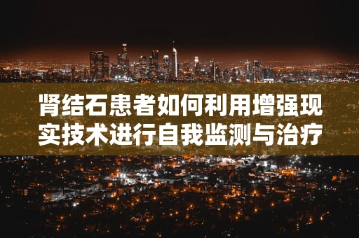 肾结石患者如何利用增强现实技术进行自我监测与治疗辅助？
