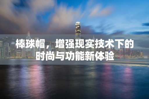 棒球帽，增强现实技术下的时尚与功能新体验