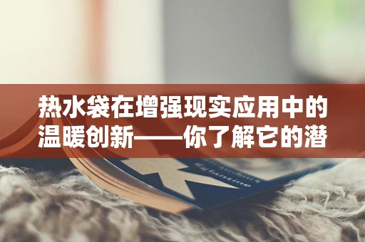 热水袋在增强现实应用中的温暖创新——你了解它的潜力吗？