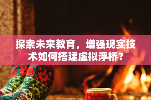 探索未来教育，增强现实技术如何搭建虚拟浮桥？