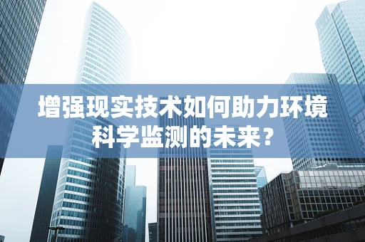 增强现实技术如何助力环境科学监测的未来？