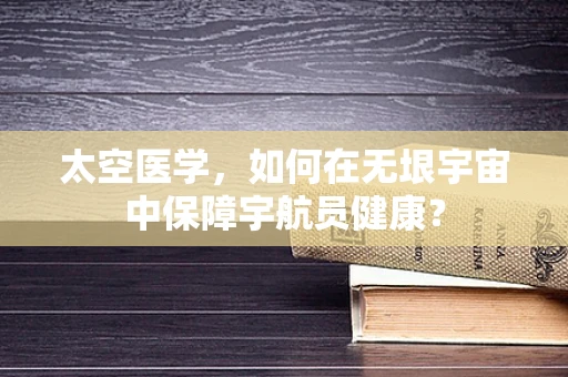 太空医学，如何在无垠宇宙中保障宇航员健康？