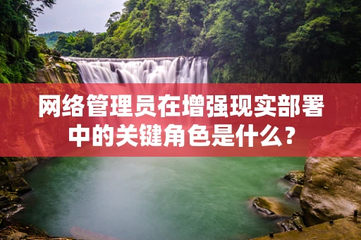 网络管理员在增强现实部署中的关键角色是什么？