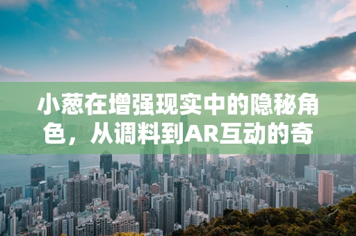 小葱在增强现实中的隐秘角色，从调料到AR互动的奇妙变身？