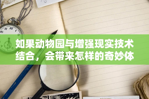 如果动物园与增强现实技术结合，会带来怎样的奇妙体验？