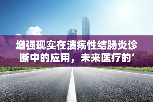 增强现实在溃疡性结肠炎诊断中的应用，未来医疗的‘视’界？