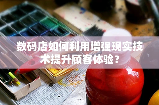 数码店如何利用增强现实技术提升顾客体验？